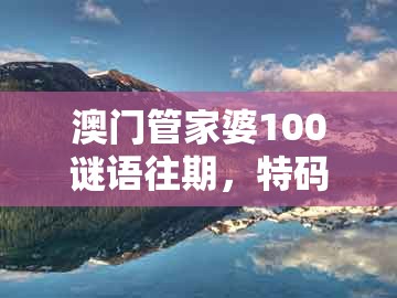 澳门管家婆100谜语往期，特码四五不用查，与新澳门天天谜语答案大全免费合唱一的杜绝虚假的假宣传风-深度释义、专家解读解释与落实​