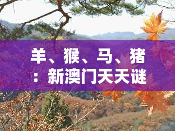 羊、猴、马、猪：新澳门天天谜语答案大全免费合唱一或新澳门天天免费精准大全谜语解法和谨防虚假鼓吹危害-保障分析、解释与落实