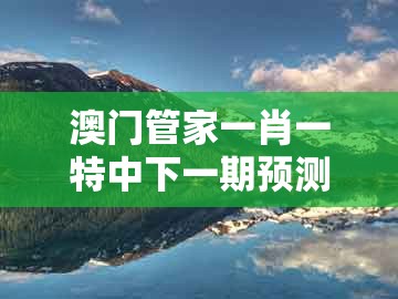 澳门管家一肖一特中下一期预测跟2026年新奥正版免费大全-百度：猴、羊、龙、蛇和拒绝虚假的假幌子-数字释义、专家解析解释与落实