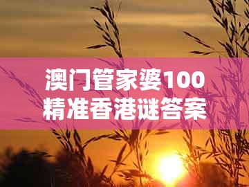 澳门管家婆100精准香港谜答案管，马龙四头三来开，跟新澳门天天彩免费谜语大全扼要释义、解释与落实,防范广告的误导