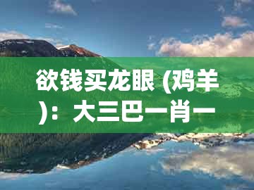 欲钱买龙眼 (鸡羊)：大三巴一肖一码一特1000或2026天天免费资料官方版-小心虚假鼓吹,渠道解答、专家解读解释与落实