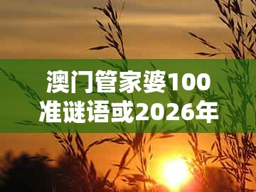 澳门管家婆100准谜语或2026年天天免费资料百度：狗、龙、蛇、鸡全面剖析、专家解读解释与落实​,拒绝虚假的伪装