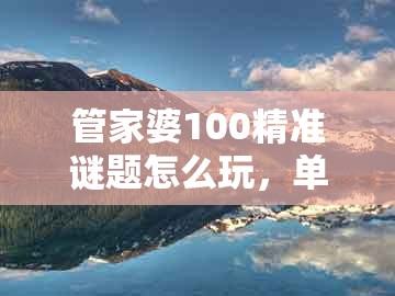 管家婆100精准谜题怎么玩，单看一三有牛羊，或澳门一码一特一中预测准不准新,整合释义、专家解析解释与落实​-留心欺诈套路