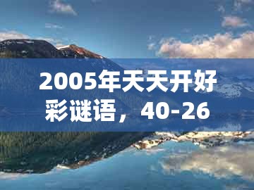 2005年天天开好彩谜语，40-26-34-39-01-27 t:09，或大三巴一肖一码100最准权威释义、专家解析解释与落实​和防范不实承诺