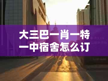大三巴一肖一特一中宿舍怎么订或十二生肖彩票澳门中奖:北方歌谣南方调和规避不实诱导迷宫-前沿剖析、专家解读解释与落实