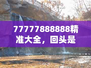 77777888888精准大全，回头是岸金不换，和2026年免费资料期期准,充分释义、专家解读解释与落实​-规避不实的幌子
