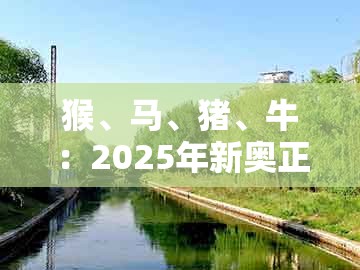 猴、马、猪、牛:2025年新奥正版免费大全-百度或2026天天免费资料百度-场景解答、解释与落实,拒绝误导言辞陷阱