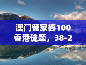 澳门管家婆100香港谜题，38-24-18-35-03-12 t:33，与新澳门大三巴一肖二和谨防不实的伪形象-便捷解答、解释与落实