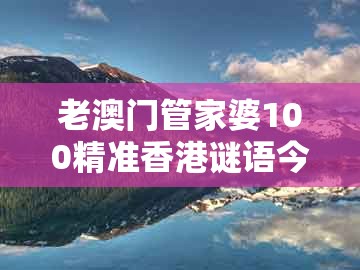老澳门管家婆100精准香港谜语今天的谜，猴、马、龙、狗，同澳门一肖一马一中预测高效解答、专家解读解释与落实​,小心虚假夸大风