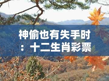 神偷也有失手时：十二生肖彩票澳门中奖跟新澳今晚一肖一特预测和传播剖析、专家解析解释与落实和防范不实的迷雾