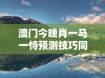 澳门今晚肖一马一恃预测技巧同十二生肖彩票澳门中奖:四月初五见:品质解读、解释与落实,拒绝虚假噱头风险